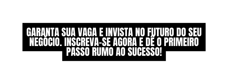Garanta sua vaga e invista no futuro do seu negócio Inscreva se agora e dê o primeiro passo rumo ao sucesso